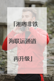 湘粤非铁海联运通道再升级