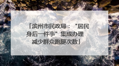 滨州市民政局：“居民身后一件事”集成办理 减少群众跑腿次数