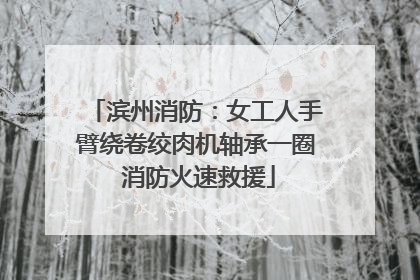 滨州消防：女工人手臂绕卷绞肉机轴承一圈 消防火速救援