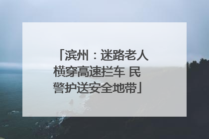 滨州：迷路老人横穿高速拦车 民警护送安全地带