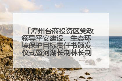 漳州台商投资区党政领导平安建设、生态环境保护目标责任书颁发仪式暨河湖长制林长制工作会议召开