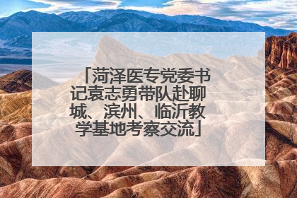 菏泽医专党委书记袁志勇带队赴聊城、滨州、临沂教学基地考察交流