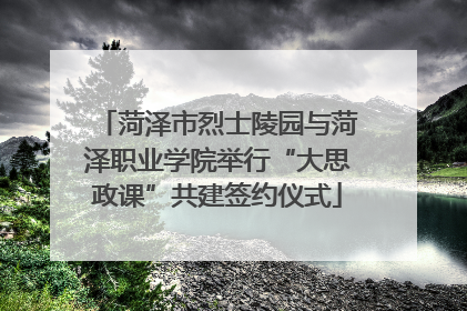 菏泽市烈士陵园与菏泽职业学院举行“大思政课”共建签约仪式
