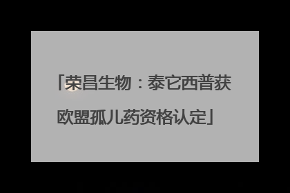 荣昌生物：泰它西普获欧盟孤儿药资格认定