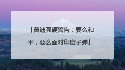 莫迪强硬警告：要么和平，要么面对印度子弹