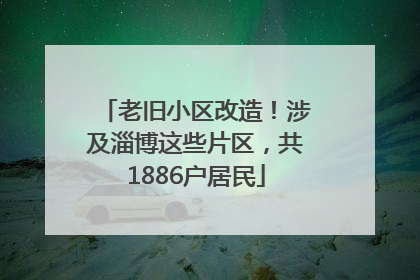 老旧小区改造！涉及淄博这些片区，共1886户居民