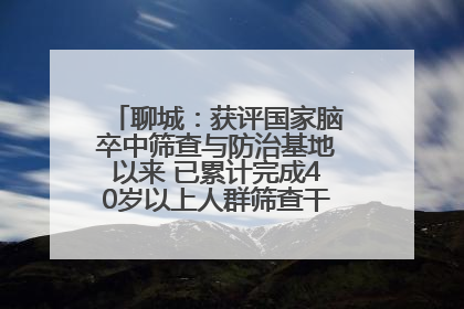 聊城：获评国家脑卒中筛查与防治基地以来 已累计完成40岁以上人群筛查干预40余万人次