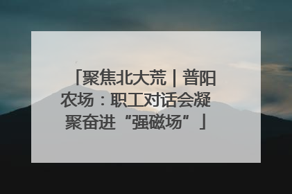 聚焦北大荒｜普阳农场：职工对话会凝聚奋进“强磁场”