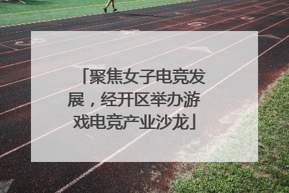 聚焦女子电竞发展，经开区举办游戏电竞产业沙龙