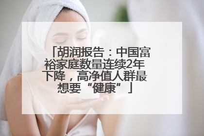 胡润报告：中国富裕家庭数量连续2年下降，高净值人群最想要“健康”