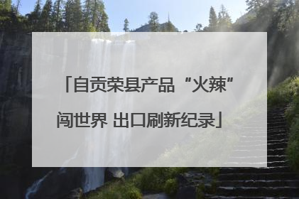 自贡荣县产品“火辣”闯世界 出口刷新纪录