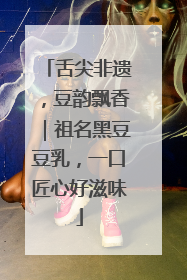 舌尖非遗，豆韵飘香｜祖名黑豆豆乳，一口匠心好滋味