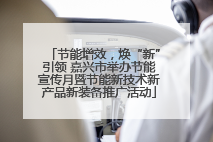 节能增效，焕“新”引领 嘉兴市举办节能宣传月暨节能新技术新产品新装备推广活动