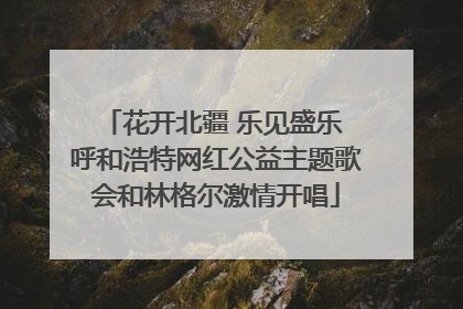 花开北疆 乐见盛乐 呼和浩特网红公益主题歌会和林格尔激情开唱