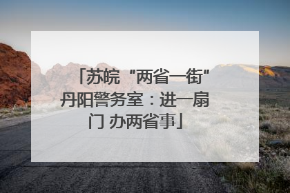 苏皖“两省一街”丹阳警务室：进一扇门 办两省事