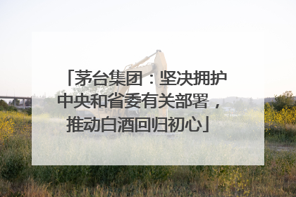 茅台集团：坚决拥护中央和省委有关部署，推动白酒回归初心
