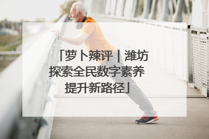 萝卜辣评｜潍坊探索全民数字素养提升新路径