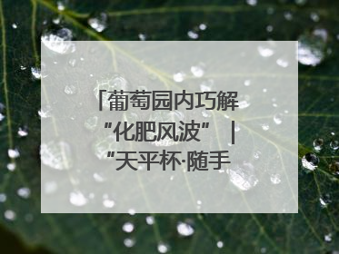 葡萄园内巧解“化肥风波”｜“天平杯·随手拍”作品展播