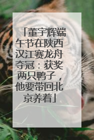 董宇辉端午节在陕西汉江赛龙舟夺冠：获奖两只鸭子，他要带回北京养着
