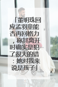 董明珠回应孟羽童能否再回格力，称其离开时确实是犯了很大的错：她对我来说是孩子