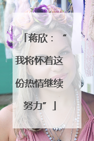 蒋欣：“我将怀着这份热情继续努力”