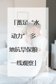 蓄足“水动力” 多地抗旱保粮一线观察
