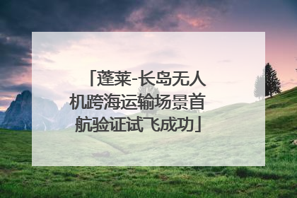 蓬莱-长岛无人机跨海运输场景首航验证试飞成功