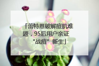 蕾特恩破解痘肌难题，95后用户亲证“战痘”新生