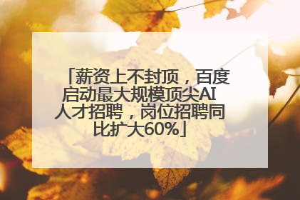 薪资上不封顶，百度启动最大规模顶尖AI人才招聘，岗位招聘同比扩大60%