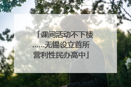 课间活动不下楼……无锡设立首所营利性民办高中