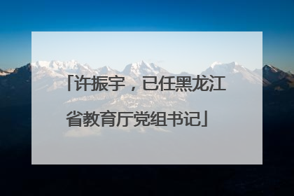 许振宇，已任黑龙江省教育厅党组书记