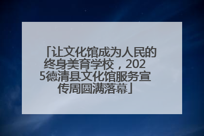 让文化馆成为人民的终身美育学校，2025德清县文化馆服务宣传周圆满落幕