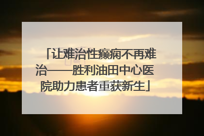 让难治性癫痫不再难治——胜利油田中心医院助力患者重获新生