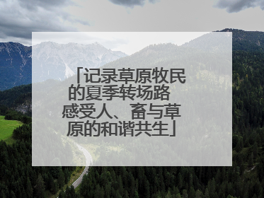 记录草原牧民的夏季转场路 感受人、畜与草原的和谐共生