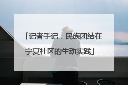 记者手记：民族团结在宁夏社区的生动实践