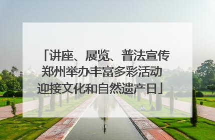 讲座、展览、普法宣传 郑州举办丰富多彩活动迎接文化和自然遗产日
