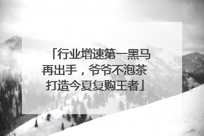 行业增速第一黑马再出手，爷爷不泡茶打造今夏复购王者