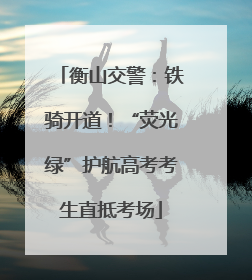 衡山交警：铁骑开道！“荧光绿”护航高考考生直抵考场