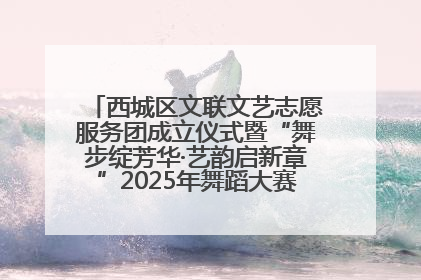 西城区文联文艺志愿服务团成立仪式暨“舞步绽芳华·艺韵启新章”2025年舞蹈大赛展演圆满举办