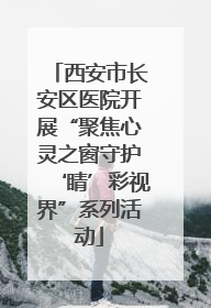 西安市长安区医院开展“聚焦心灵之窗守护‘睛’彩视界”系列活动
