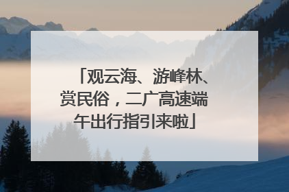 观云海、游峰林、赏民俗，二广高速端午出行指引来啦