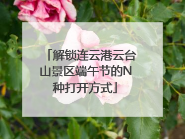 解锁连云港云台山景区端午节的N种打开方式