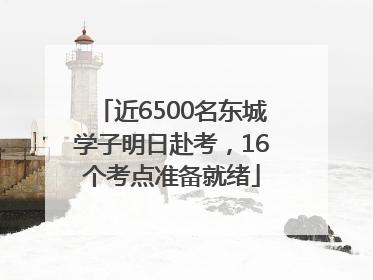 近6500名东城学子明日赴考，16个考点准备就绪