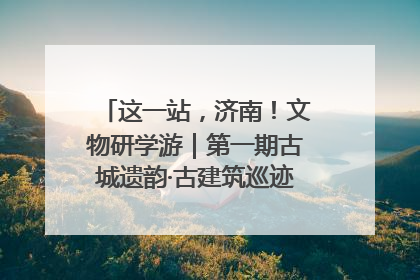 这一站，济南！文物研学游｜第一期古城遗韵·古建筑巡迹之旅圆满结束