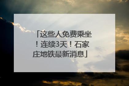 这些人免费乘坐！连续3天！石家庄地铁最新消息
