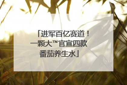 进军百亿赛道！一颗大™官宣四款番茄养生水