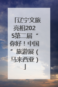 辽宁文旅亮相2025第二届“你好！中国”旅游展（马来西亚）