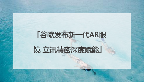 谷歌发布新一代AR眼镜 立讯精密深度赋能