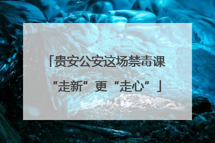 贵安公安这场禁毒课“走新”更“走心”