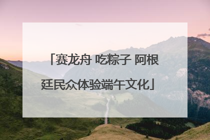 赛龙舟 吃粽子 阿根廷民众体验端午文化